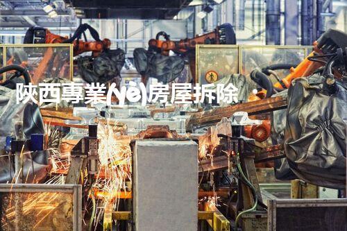 陜西專業(yè)房屋拆除，安全高效服務保障！